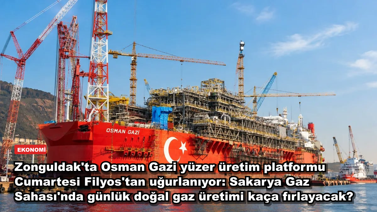 Zonguldak'ta Osman Gazi yüzer üretim platformu Cumartesi Filyos'tan uğurlanıyor: Sakarya Gaz Sahası'nda günlük doğal gaz üretimi kaça fırlayacak?